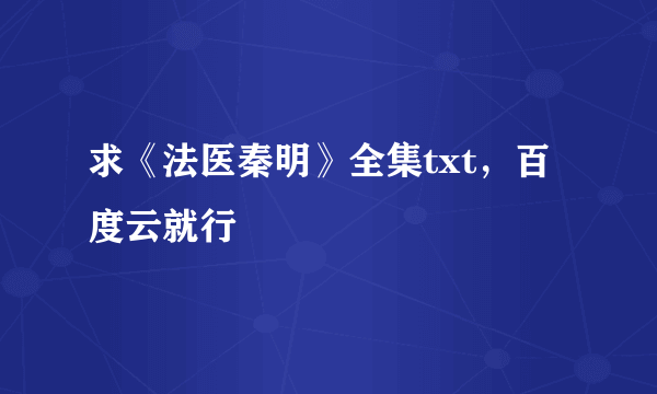 求《法医秦明》全集txt，百度云就行