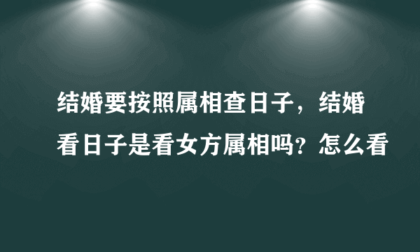 结婚要按照属相查日子，结婚看日子是看女方属相吗？怎么看