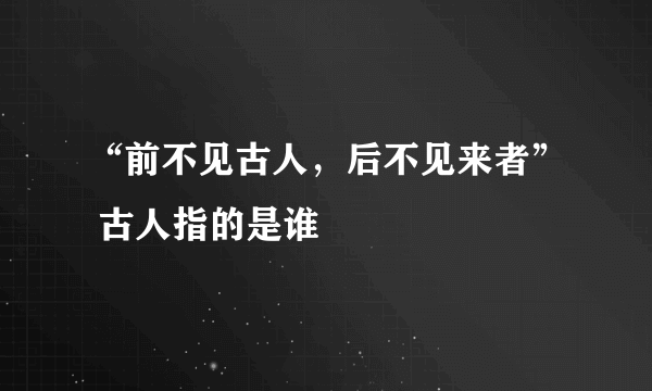 “前不见古人，后不见来者” 古人指的是谁