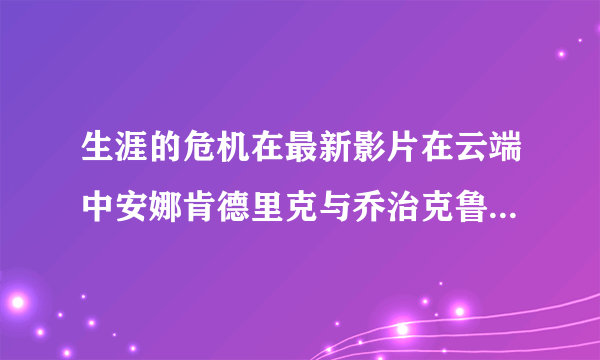 生涯的危机在最新影片在云端中安娜肯德里克与乔治克鲁尼演对手戏