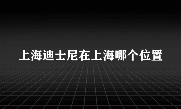 上海迪士尼在上海哪个位置