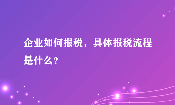 企业如何报税，具体报税流程是什么？