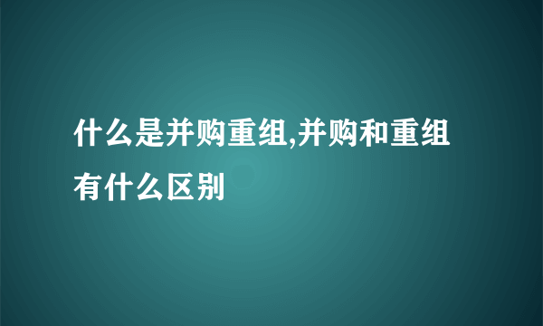 什么是并购重组,并购和重组有什么区别