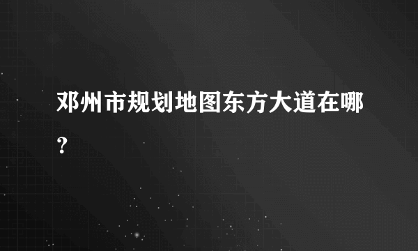 邓州市规划地图东方大道在哪？