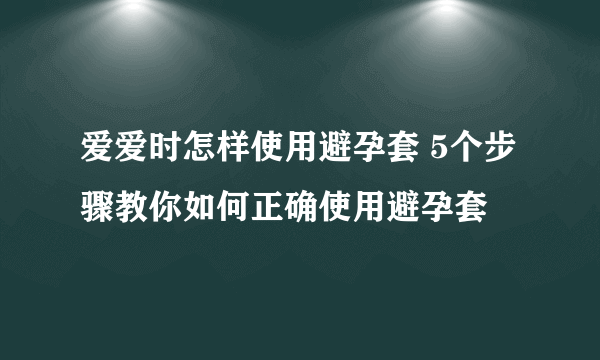 爱爱时怎样使用避孕套 5个步骤教你如何正确使用避孕套