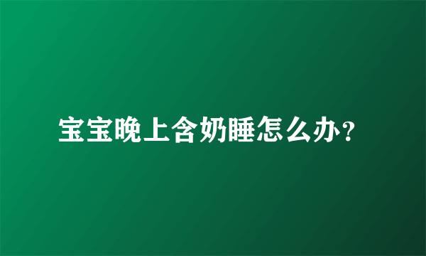 宝宝晚上含奶睡怎么办？