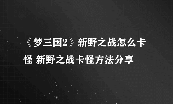 《梦三国2》新野之战怎么卡怪 新野之战卡怪方法分享