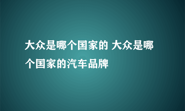 大众是哪个国家的 大众是哪个国家的汽车品牌