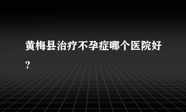 黄梅县治疗不孕症哪个医院好？