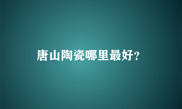 唐山陶瓷哪里最好？