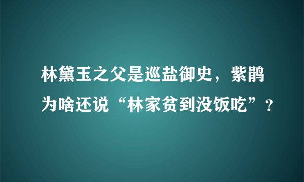 林黛玉之父是巡盐御史，紫鹃为啥还说“林家贫到没饭吃”？