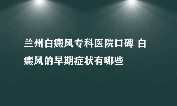 兰州白癜风专科医院口碑 白癜风的早期症状有哪些