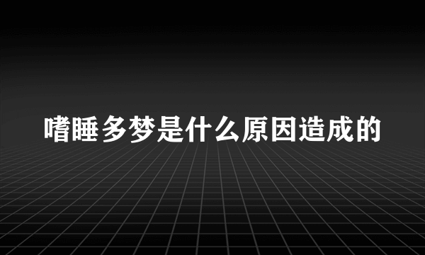 嗜睡多梦是什么原因造成的