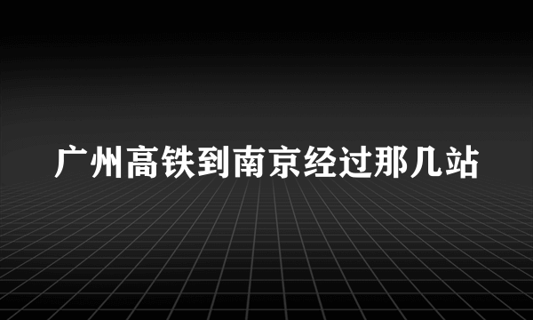 广州高铁到南京经过那几站