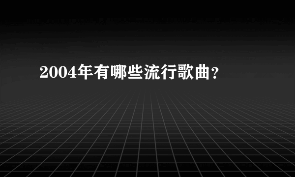 2004年有哪些流行歌曲？