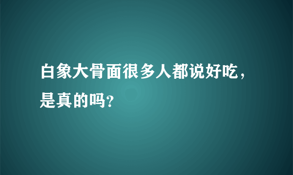 白象大骨面很多人都说好吃，是真的吗？