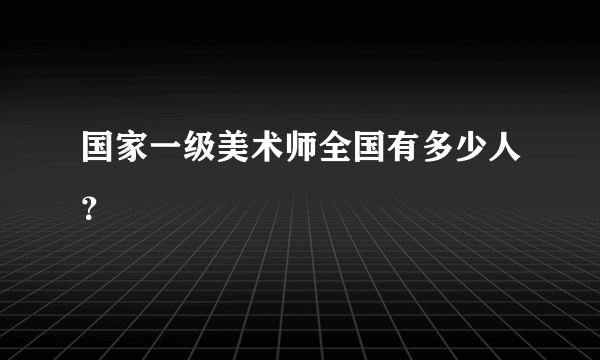 国家一级美术师全国有多少人？