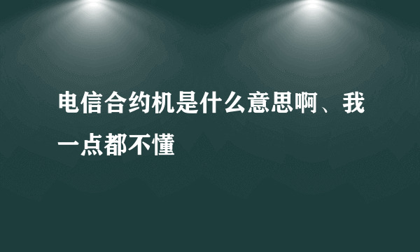 电信合约机是什么意思啊、我一点都不懂