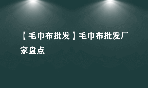 【毛巾布批发】毛巾布批发厂家盘点