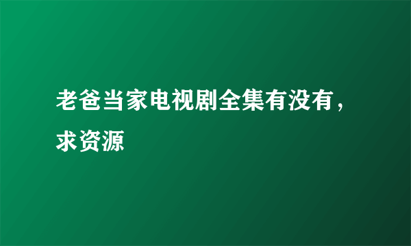 老爸当家电视剧全集有没有，求资源