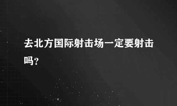 去北方国际射击场一定要射击吗？