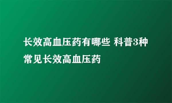 长效高血压药有哪些 科普3种常见长效高血压药