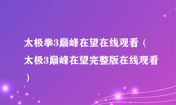 太极拳3巅峰在望在线观看（太极3巅峰在望完整版在线观看）