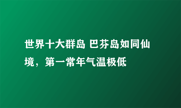 世界十大群岛 巴芬岛如同仙境，第一常年气温极低