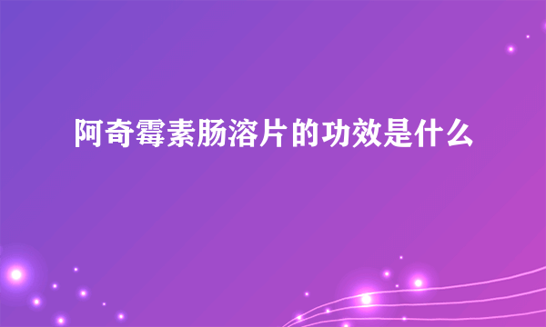 阿奇霉素肠溶片的功效是什么