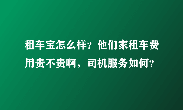 租车宝怎么样？他们家租车费用贵不贵啊，司机服务如何？