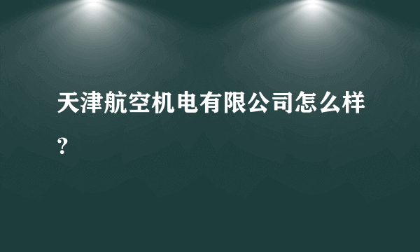 天津航空机电有限公司怎么样？