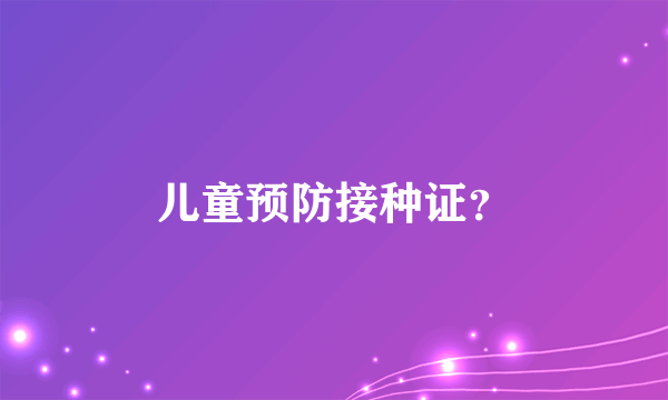 儿童预防接种证？