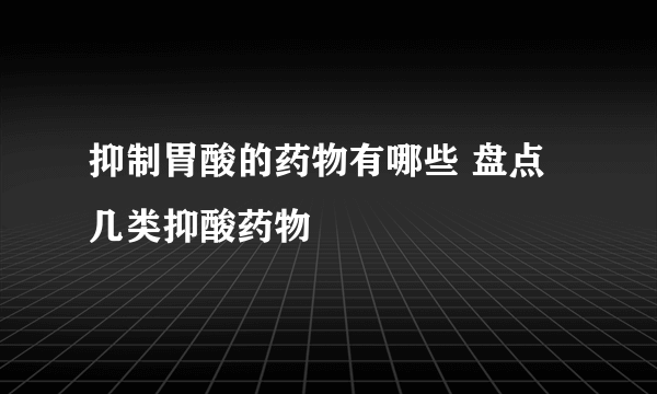 抑制胃酸的药物有哪些 盘点几类抑酸药物