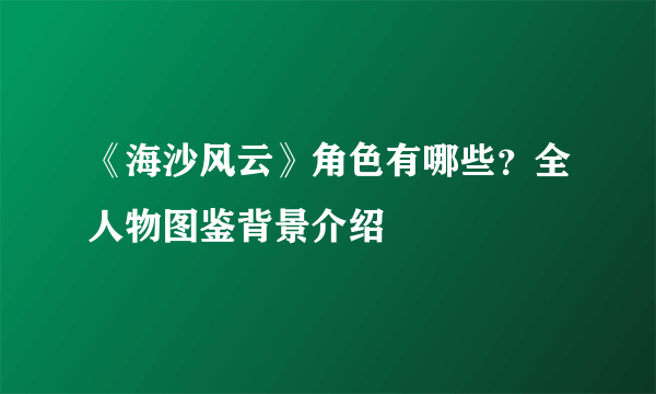 《海沙风云》角色有哪些？全人物图鉴背景介绍