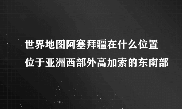 世界地图阿塞拜疆在什么位置位于亚洲西部外高加索的东南部