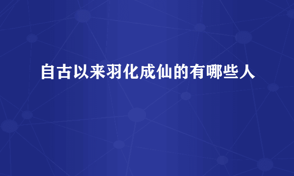 自古以来羽化成仙的有哪些人