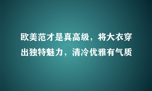 欧美范才是真高级，将大衣穿出独特魅力，清冷优雅有气质