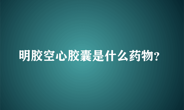 明胶空心胶囊是什么药物？