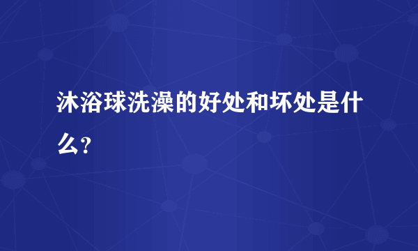 沐浴球洗澡的好处和坏处是什么？