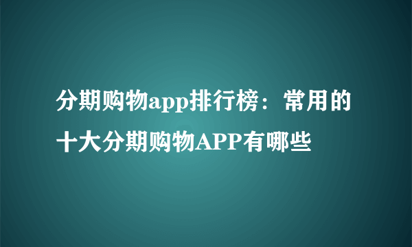 分期购物app排行榜：常用的十大分期购物APP有哪些