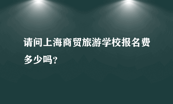 请问上海商贸旅游学校报名费多少吗？