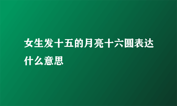 女生发十五的月亮十六圆表达什么意思