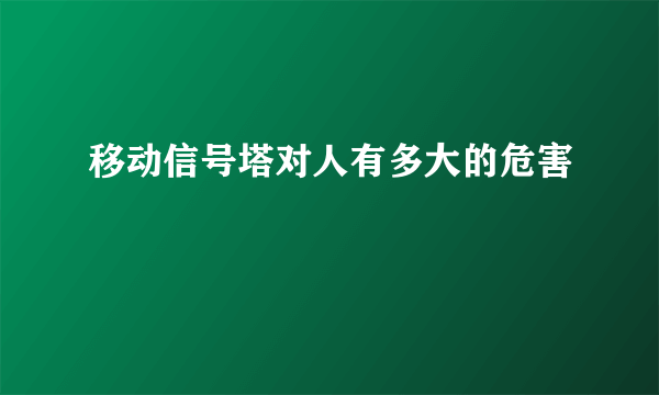 移动信号塔对人有多大的危害