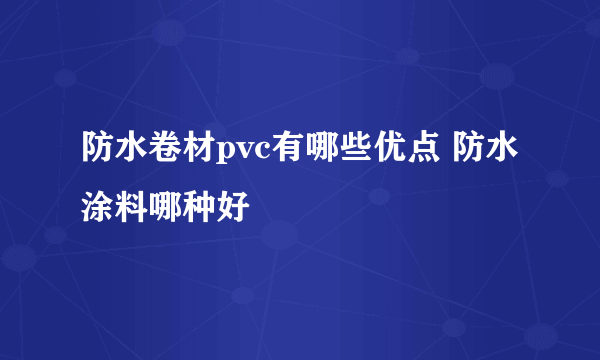 防水卷材pvc有哪些优点 防水涂料哪种好