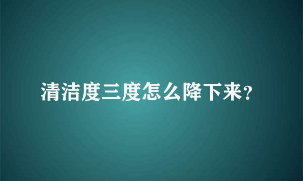 清洁度三度怎么降下来？