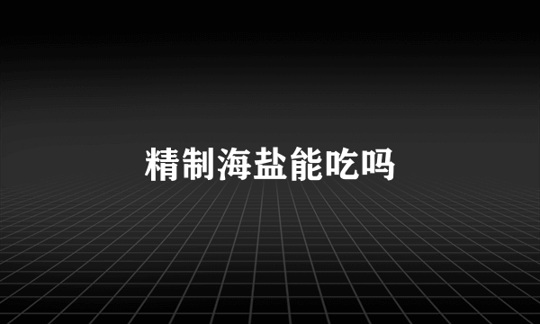 精制海盐能吃吗