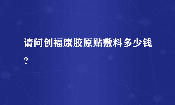 请问创福康胶原贴敷料多少钱？