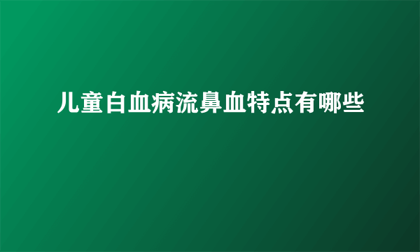 儿童白血病流鼻血特点有哪些