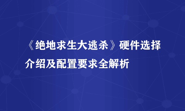 《绝地求生大逃杀》硬件选择介绍及配置要求全解析