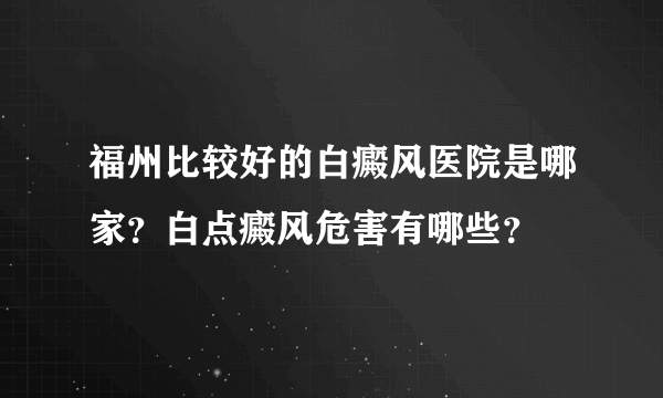 福州比较好的白癜风医院是哪家？白点癜风危害有哪些？